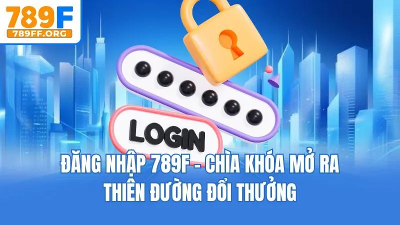 Đăng Nhập 789F - Chìa Khóa Mở Ra Thiên Đường Đổi Thưởng