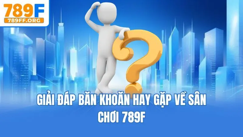 Giải đáp băn khoăn hay gặp về sân chơi 789F